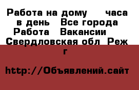 Работа на дому 2-3 часа в день - Все города Работа » Вакансии   . Свердловская обл.,Реж г.